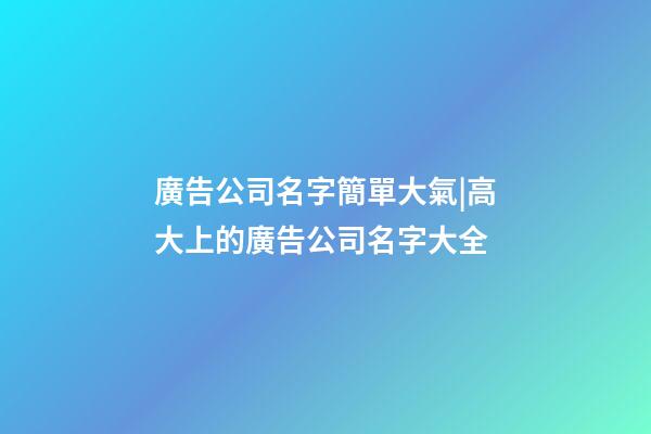 廣告公司名字簡單大氣|高大上的廣告公司名字大全-第1張-公司起名-玄機派